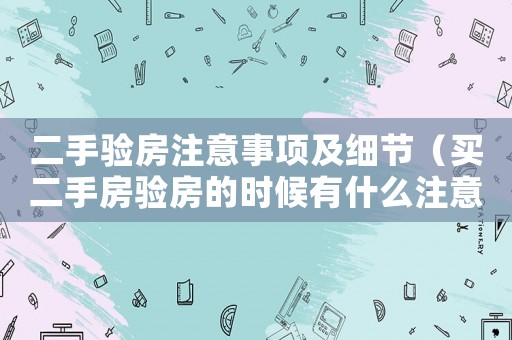 二手驗(yàn)房注意事項(xiàng)及細(xì)節(jié)（買二手房驗(yàn)房的時(shí)候有什么注意的?）