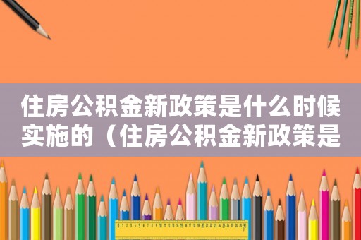 住房公積金新政策是什么時候?qū)嵤┑模ㄗ》抗e金新政策是什么時候?qū)嵤? title=