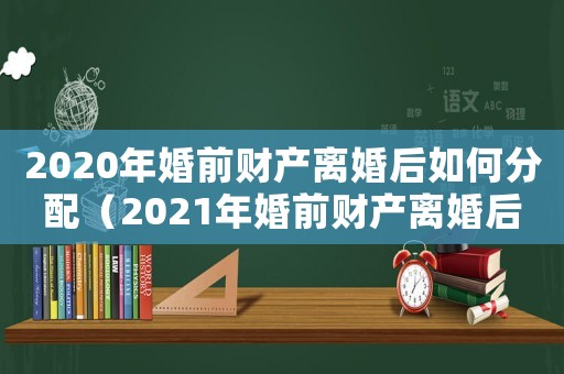 2020年婚前財(cái)產(chǎn)離婚后如何分配（2021年婚前財(cái)產(chǎn)離婚后如何分配）