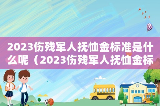 2023傷殘軍人撫恤金標(biāo)準(zhǔn)是什么呢（2023傷殘軍人撫恤金標(biāo)準(zhǔn)是什么呢）