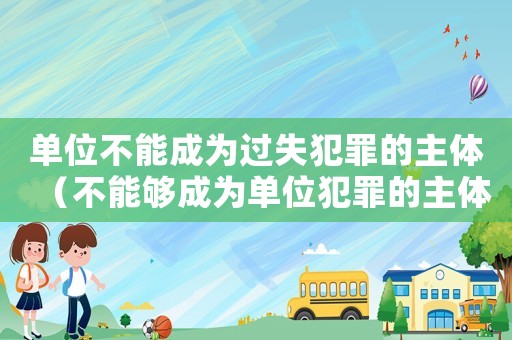 單位不能成為過(guò)失犯罪的主體（不能夠成為單位犯罪的主體有什么）