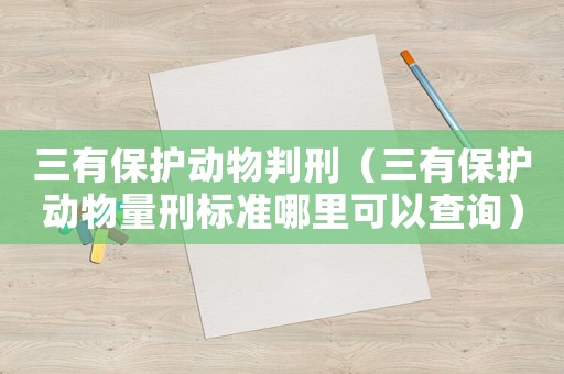 三有保護(hù)動(dòng)物判刑（三有保護(hù)動(dòng)物量刑標(biāo)準(zhǔn)哪里可以查詢）