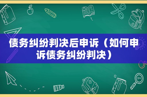 債務(wù)糾紛判決后申訴（如何申訴債務(wù)糾紛判決）