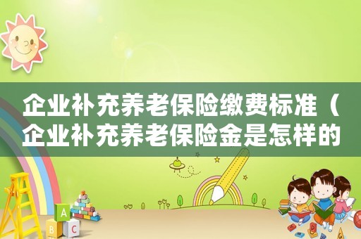 企業(yè)補(bǔ)充養(yǎng)老保險(xiǎn)繳費(fèi)標(biāo)準(zhǔn)（企業(yè)補(bǔ)充養(yǎng)老保險(xiǎn)金是怎樣的形式）