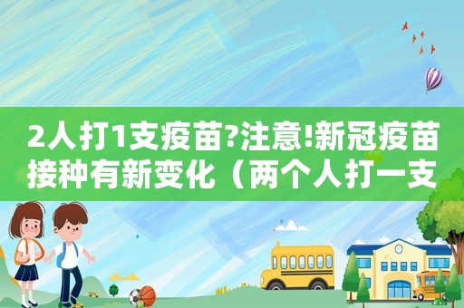 2人打1支疫苗?注意!新冠疫苗接種有新變化（兩個(gè)人打一支新冠疫苗是什么疫苗）