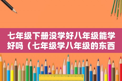 七年級下冊沒學(xué)好八年級能學(xué)好嗎（七年級學(xué)八年級的東西有點難度吧）