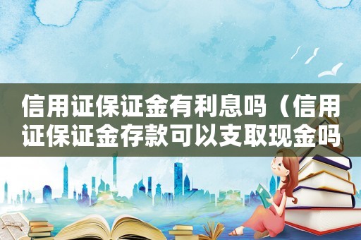 信用證保證金有利息嗎（信用證保證金存款可以支取現(xiàn)金嗎）