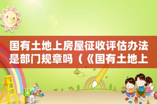 國有土地上房屋征收評估辦法是部門規(guī)章嗎（《國有土地上房屋征收評估辦法》）