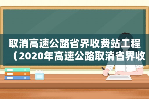 取消高速公路省界收費(fèi)站工程（2020年高速公路取消省界收費(fèi)站）