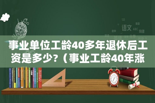 事業(yè)單位工齡40多年退休后工資是多少?（事業(yè)工齡40年漲工資嗎?能漲多少呢）