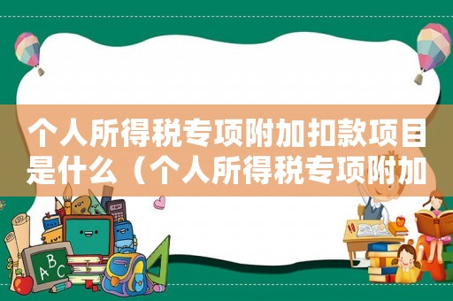 個(gè)人所得稅專項(xiàng)附加扣款項(xiàng)目是什么（個(gè)人所得稅專項(xiàng)附加扣除是扣誰的錢）