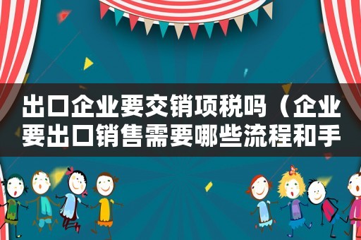 出口企業(yè)要交銷(xiāo)項(xiàng)稅嗎（企業(yè)要出口銷(xiāo)售需要哪些流程和手續(xù)）