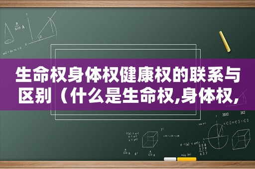 生命權(quán)身體權(quán)健康權(quán)的聯(lián)系與區(qū)別（什么是生命權(quán),身體權(quán),健康權(quán)的關(guān)系）
