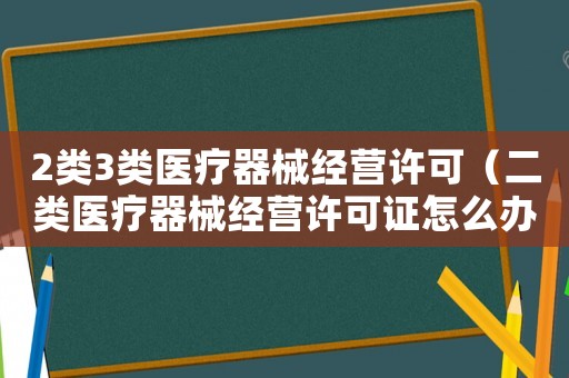 2類3類醫(yī)療器械經(jīng)營(yíng)許可（二類醫(yī)療器械經(jīng)營(yíng)許可證怎么辦理三類）
