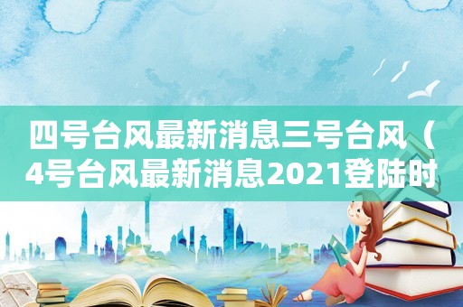 四號臺風(fēng)最新消息三號臺風(fēng)（4號臺風(fēng)最新消息2021登陸時間）