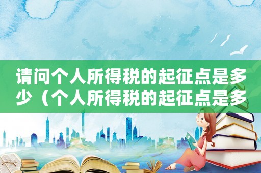 請(qǐng)問個(gè)人所得稅的起征點(diǎn)是多少（個(gè)人所得稅的起征點(diǎn)是多少稅率是多少）