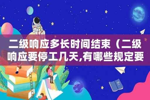 二級(jí)響應(yīng)多長時(shí)間結(jié)束（二級(jí)響應(yīng)要停工幾天,有哪些規(guī)定要求）