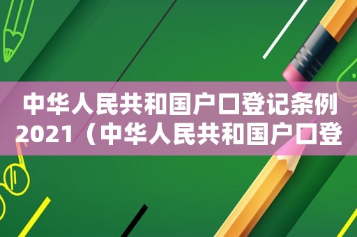 中華人民共和國戶口登記條例2021（中華人民共和國戶口登記條例最新版）