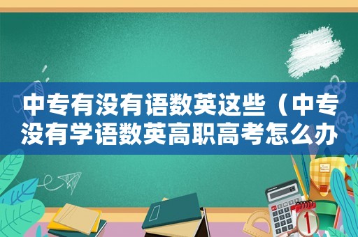 中專有沒有語數(shù)英這些（中專沒有學(xué)語數(shù)英高職高考怎么辦）