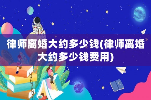 律師離婚大約多少錢(律師離婚大約多少錢費(fèi)用)