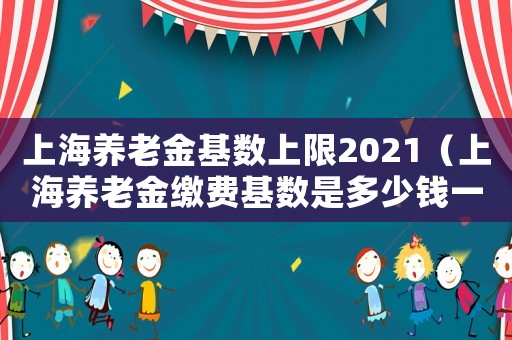 上海養(yǎng)老金基數(shù)上限2021（上海養(yǎng)老金繳費基數(shù)是多少錢一個月）