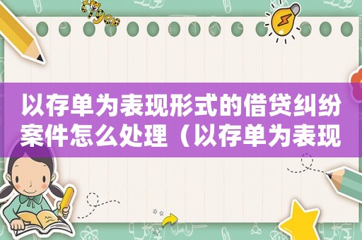 以存單為表現(xiàn)形式的借貸糾紛案件怎么處理（以存單為表現(xiàn)形式的借貸糾紛案件）