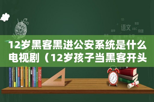 12歲黑客黑進公安系統(tǒng)是什么電視劇（12歲孩子當黑客開頭是什么電視劇）