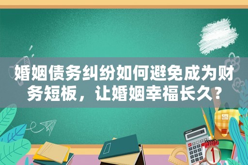 婚姻債務(wù)糾紛如何避免成為財(cái)務(wù)短板，讓婚姻幸福長(zhǎng)久？