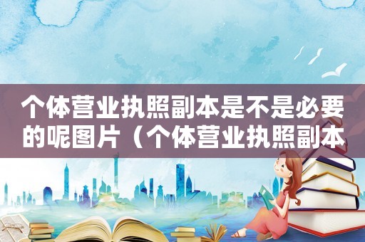 個體營業(yè)執(zhí)照副本是不是必要的呢圖片（個體營業(yè)執(zhí)照副本是不是必要的呢）