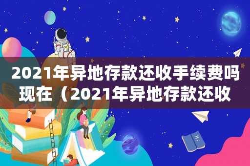 2021年異地存款還收手續(xù)費嗎現(xiàn)在（2021年異地存款還收手續(xù)費嗎）
