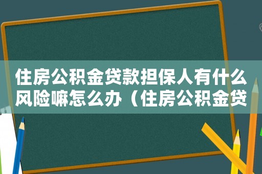住房公積金貸款擔(dān)保人有什么風(fēng)險(xiǎn)嘛怎么辦（住房公積金貸款擔(dān)保人有什么風(fēng)險(xiǎn)嘛）