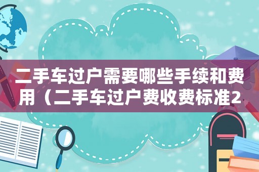 二手車過戶需要哪些手續(xù)和費用（二手車過戶費收費標準2023年）
