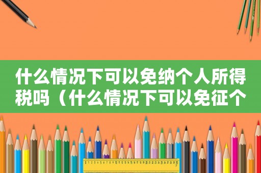 什么情況下可以免納個人所得稅嗎（什么情況下可以免征個人所得稅稅率）