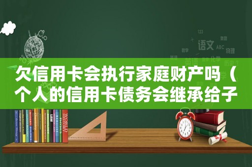 欠信用卡會(huì)執(zhí)行家庭財(cái)產(chǎn)嗎（個(gè)人的信用卡債務(wù)會(huì)繼承給子女嗎）