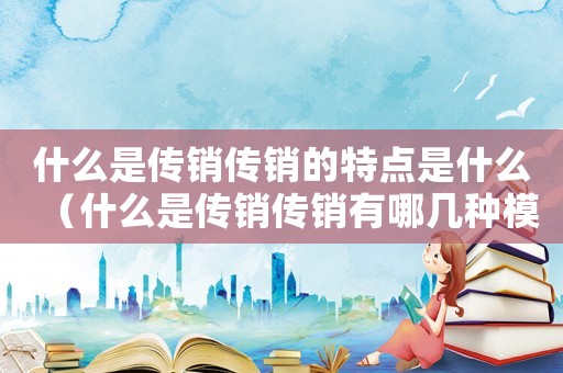 什么是傳銷傳銷的特點(diǎn)是什么（什么是傳銷傳銷有哪幾種模式犯法嗎）