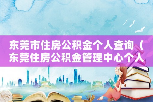 東莞市住房公積金個人查詢（東莞住房公積金管理中心個人查詢）