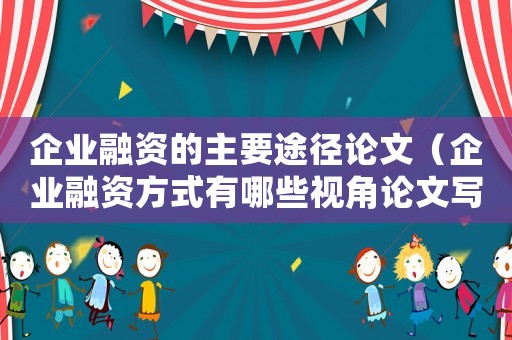企業(yè)融資的主要途徑論文（企業(yè)融資方式有哪些視角論文寫作）
