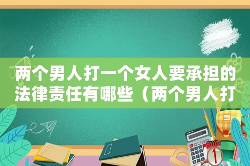 兩個(gè)男人打一個(gè)女人要承擔(dān)的法律責(zé)任有哪些（兩個(gè)男人打一個(gè)女人要承擔(dān)的法律責(zé)任）