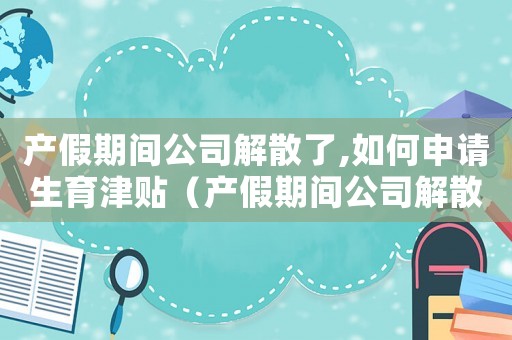 產(chǎn)假期間公司解散了,如何申請(qǐng)生育津貼（產(chǎn)假期間公司解散了,如何申請(qǐng)生育津貼）