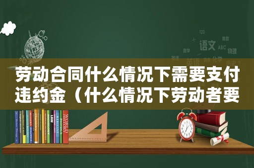 勞動合同什么情況下需要支付違約金（什么情況下勞動者要承擔(dān)違約金呢）