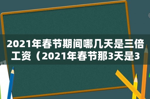 2021年春節(jié)期間哪幾天是三倍工資（2021年春節(jié)那3天是3倍工資）