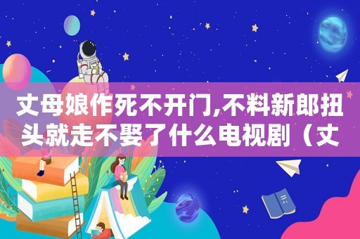丈母娘作死不開(kāi)門(mén),不料新郎扭頭就走不娶了什么電視劇（丈母娘作死不開(kāi)門(mén),不料新郎扭頭就走）