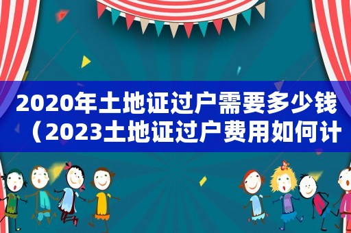 2020年土地證過戶需要多少錢（2023土地證過戶費(fèi)用如何計(jì)算出來(lái)）