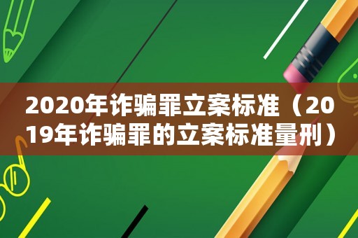 2020年詐騙罪立案標(biāo)準(zhǔn)（2019年詐騙罪的立案標(biāo)準(zhǔn)量刑）