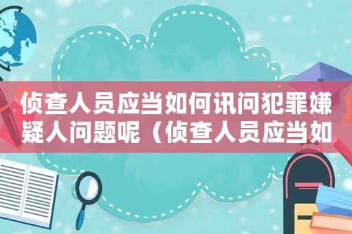 偵查人員應(yīng)當(dāng)如何訊問犯罪嫌疑人問題呢（偵查人員應(yīng)當(dāng)如何訊問犯罪嫌疑人問題）