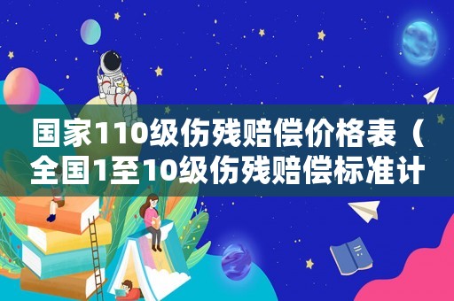 國(guó)家110級(jí)傷殘賠償價(jià)格表（全國(guó)1至10級(jí)傷殘賠償標(biāo)準(zhǔn)計(jì)算表）
