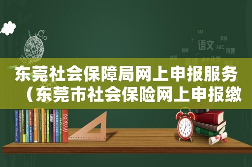 東莞社會保障局網(wǎng)上申報服務(wù)（東莞市社會保險網(wǎng)上申報繳費流程）