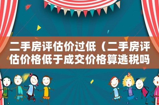 二手房評估價過低（二手房評估價格低于成交價格算逃稅嗎）