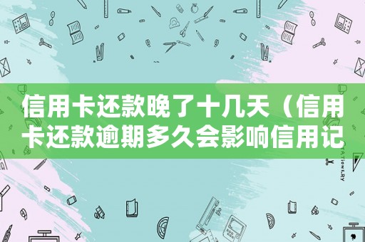 信用卡還款晚了十幾天（信用卡還款逾期多久會(huì)影響信用記錄）
