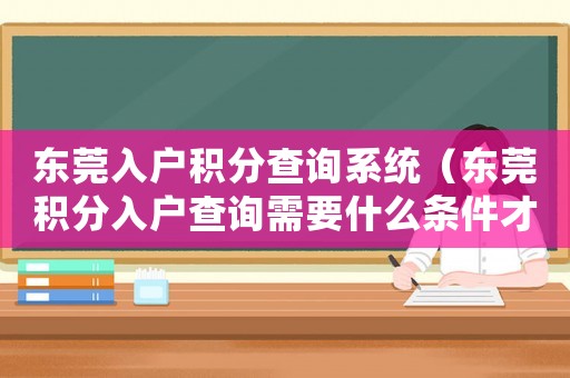 東莞入戶積分查詢系統(tǒng)（東莞積分入戶查詢需要什么條件才能查）